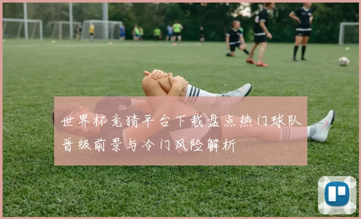 世界杯竞猜平台下载盘点热门球队晋级前景与冷门风险解析