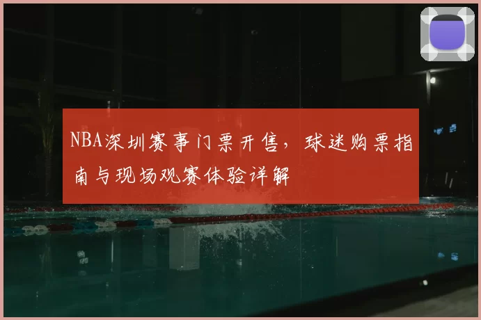 NBA深圳赛事门票开售，球迷购票指南与现场观赛体验详解