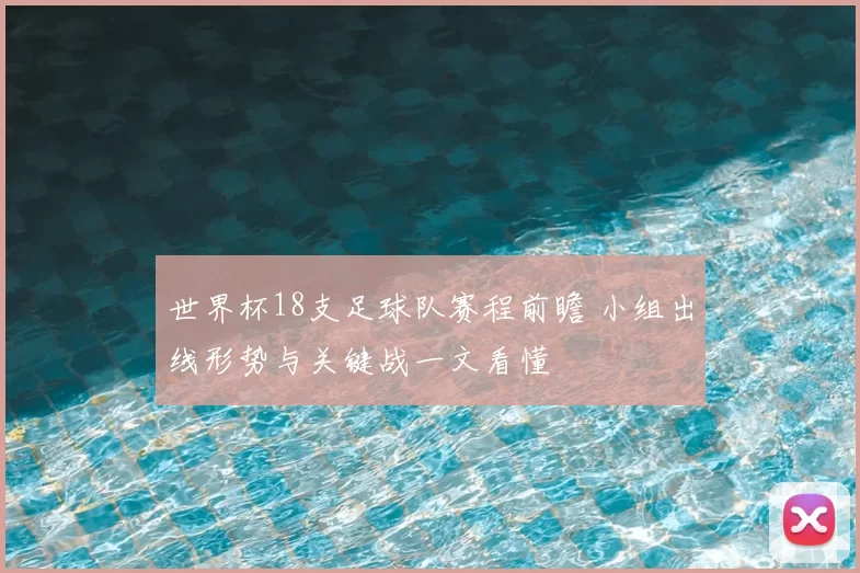 世界杯18支足球队赛程前瞻 小组出线形势与关键战一文看懂