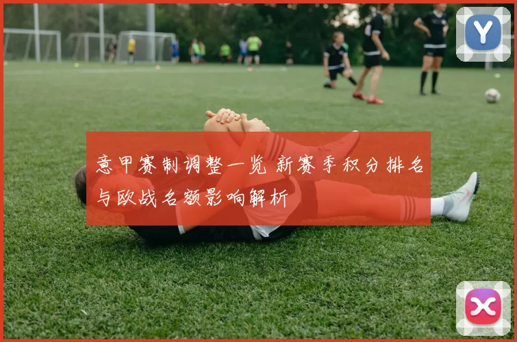 意甲赛制调整一览 新赛季积分排名与欧战名额影响解析