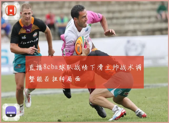 直播8cba球队战绩下滑主帅战术调整能否扭转局面