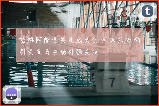 哈维阿隆索再度成为焦点 未来动向引发皇马中场补强关注