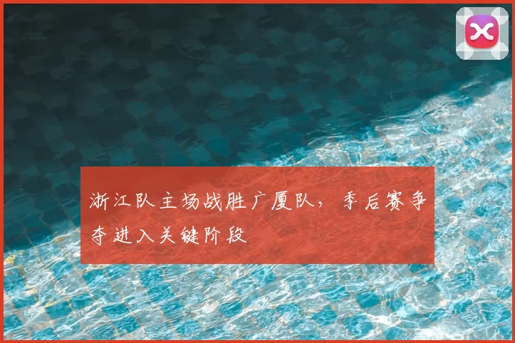 浙江队主场战胜广厦队，季后赛争夺进入关键阶段