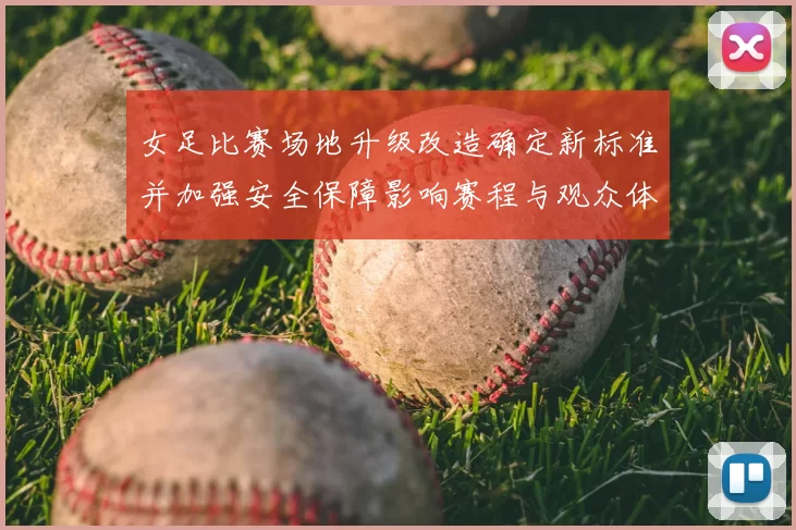 女足比赛场地升级改造确定新标准并加强安全保障影响赛程与观众体验