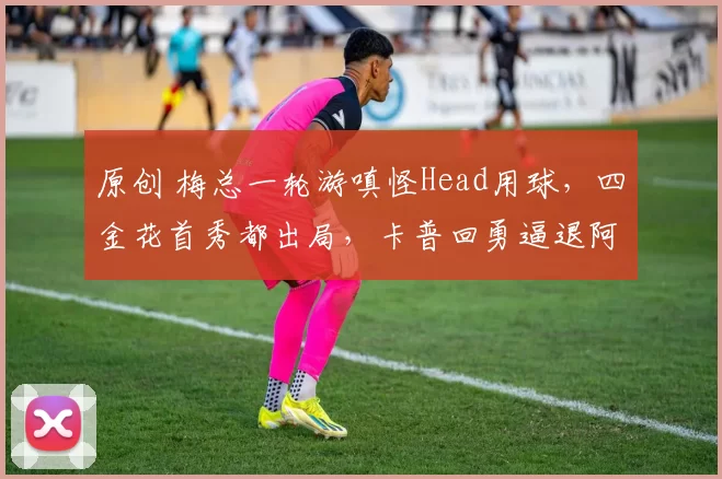 原创 梅总一轮游嗔怪Head用球，四金花首秀都出局，卡普回勇逼退阿尼娃