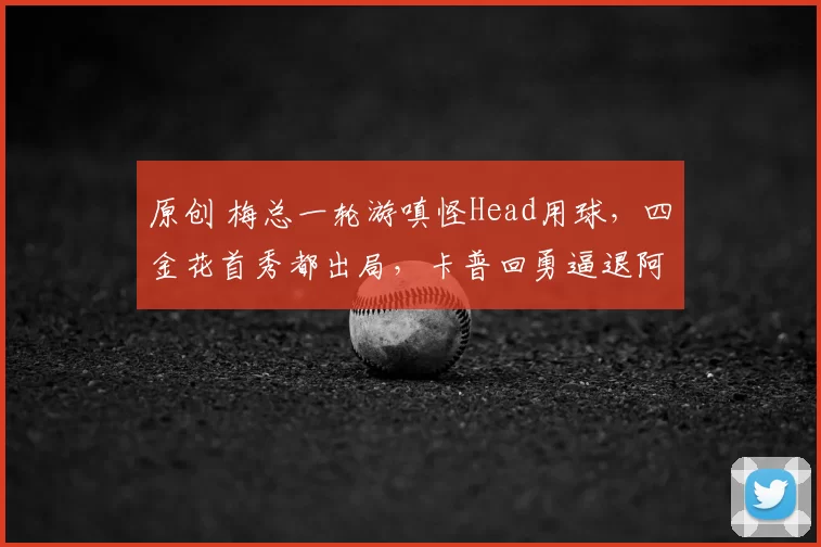 原创 梅总一轮游嗔怪Head用球，四金花首秀都出局，卡普回勇逼退阿尼娃