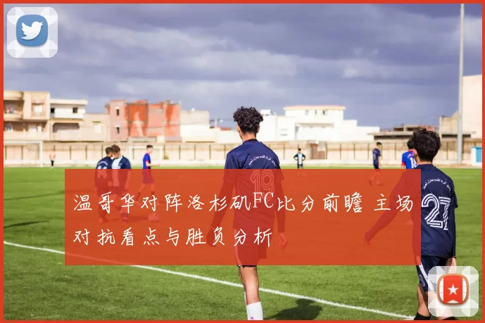 温哥华对阵洛杉矶FC比分前瞻 主场对抗看点与胜负分析