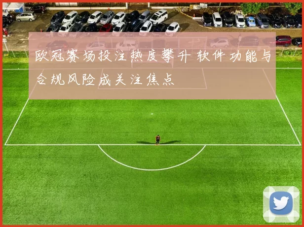 欧冠赛场投注热度攀升 软件功能与合规风险成关注焦点
