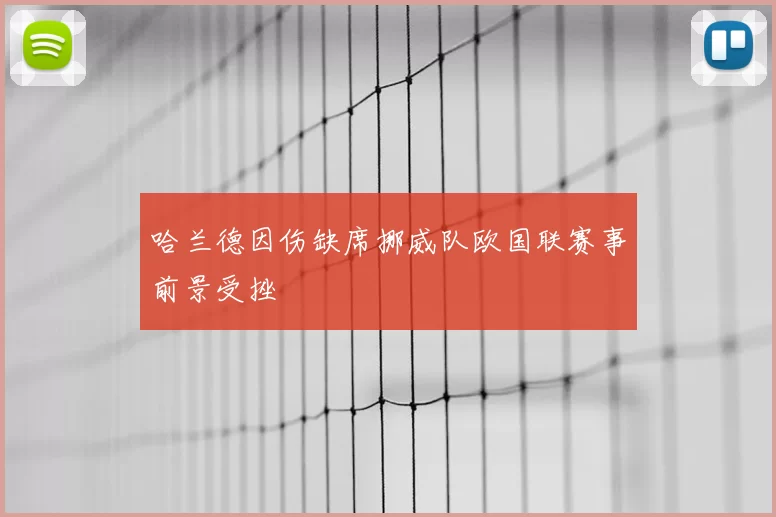 哈兰德因伤缺席挪威队欧国联赛事前景受挫