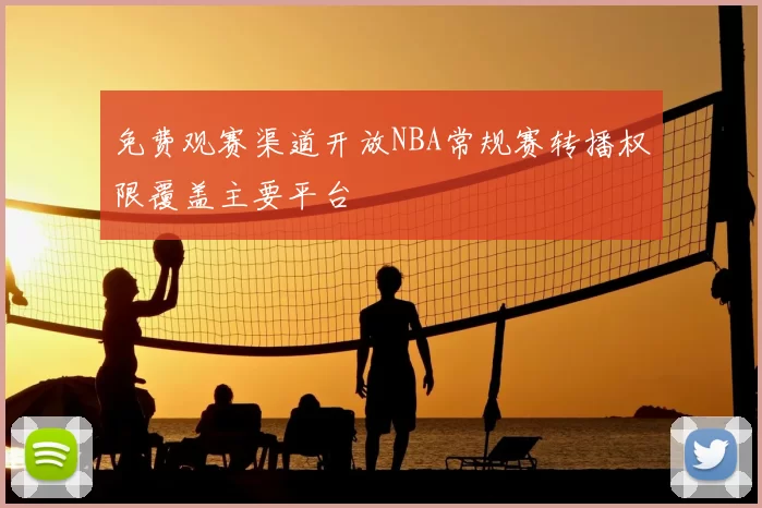 免费观赛渠道开放NBA常规赛转播权限覆盖主要平台