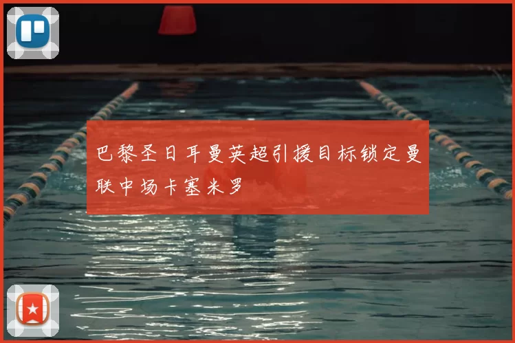 巴黎圣日耳曼英超引援目标锁定曼联中场卡塞米罗