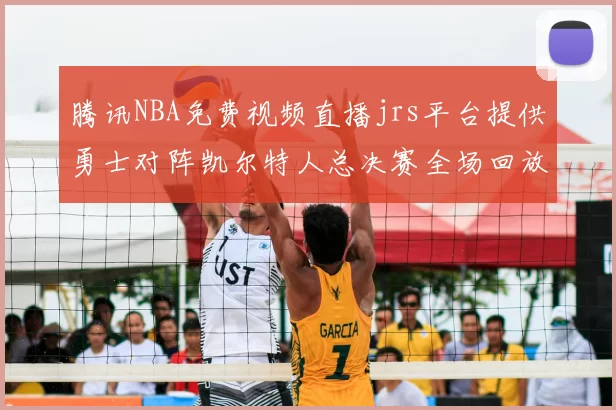 腾讯NBA免费视频直播jrs平台提供勇士对阵凯尔特人总决赛全场回放
