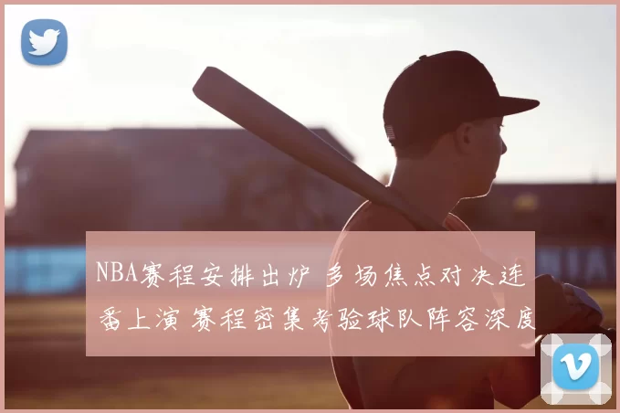 NBA赛程安排出炉 多场焦点对决连番上演 赛程密集考验球队阵容深度