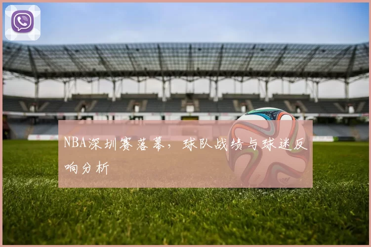NBA深圳赛落幕，球队战绩与球迷反响分析