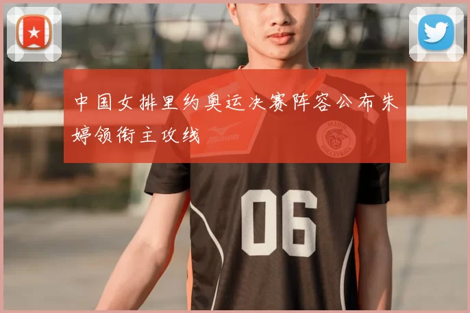 中国女排里约奥运决赛阵容公布朱婷领衔主攻线