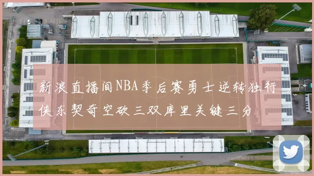 新浪直播间NBA季后赛勇士逆转独行侠东契奇空砍三双库里关键三分