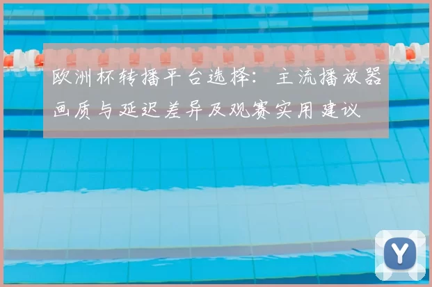 欧洲杯转播平台选择：主流播放器画质与延迟差异及观赛实用建议