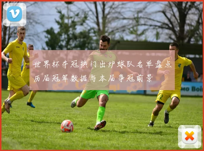 世界杯夺冠热门出炉球队名单盘点历届冠军数据与本届争冠前景