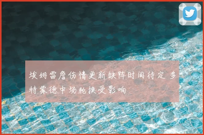 埃姆雷詹伤情更新缺阵时间待定 多特蒙德中场轮换受影响