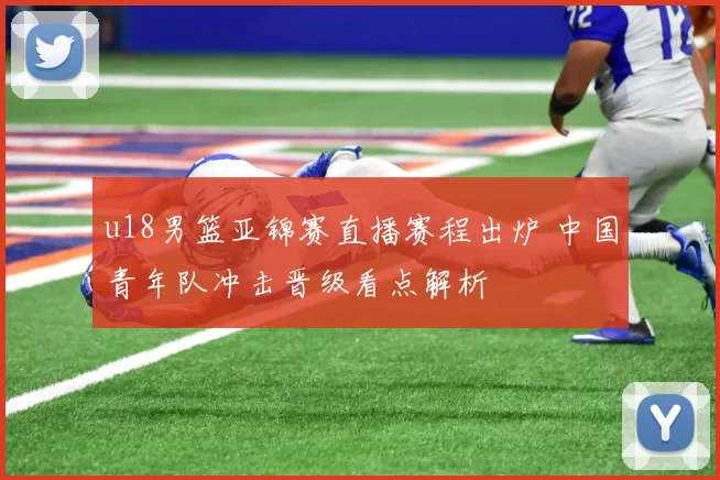 u18男篮亚锦赛直播赛程出炉 中国青年队冲击晋级看点解析