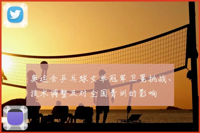 奥运会乒乓球女单冠军卫冕挑战、技术调整及对全国青训的影响