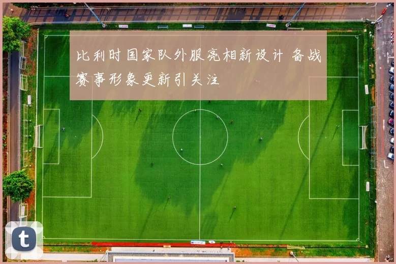 比利时国家队外服亮相新设计 备战赛事形象更新引关注