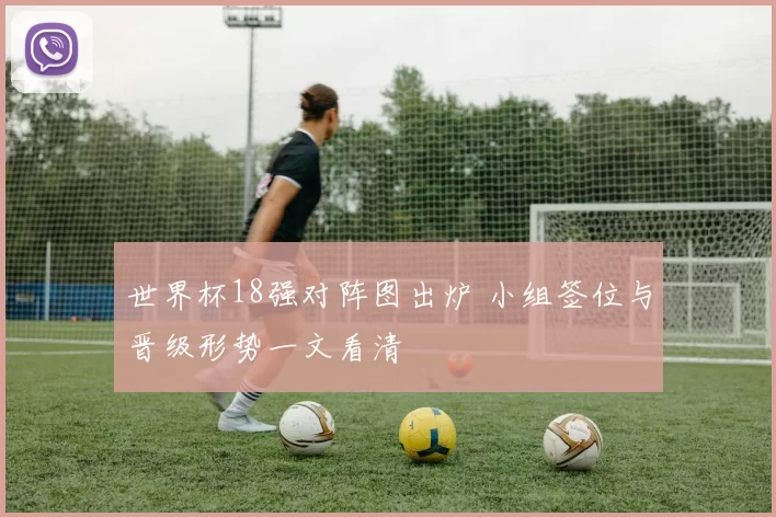 世界杯18强对阵图出炉 小组签位与晋级形势一文看清