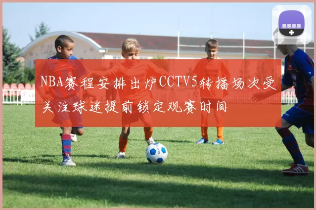 NBA赛程安排出炉CCTV5转播场次受关注球迷提前锁定观赛时间