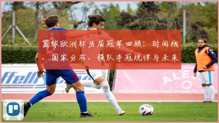 篮球欧洲杯历届冠军回顾：时间线、国家分布、强队夺冠规律与未来看点