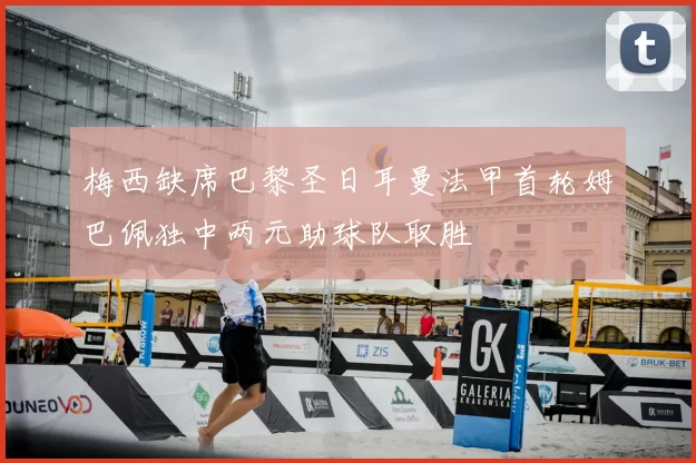 梅西缺席巴黎圣日耳曼法甲首轮姆巴佩独中两元助球队取胜