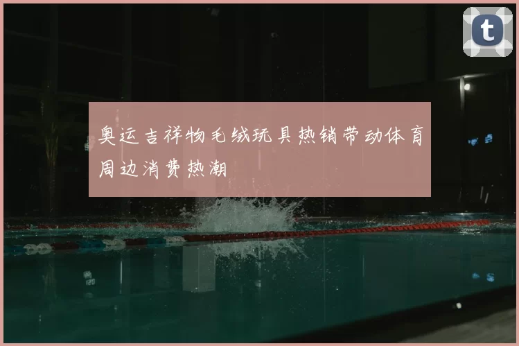 奥运吉祥物毛绒玩具热销带动体育周边消费热潮