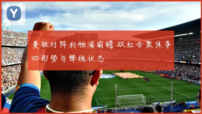 曼联对阵利物浦前瞻 双红会聚焦争四形势与锋线状态