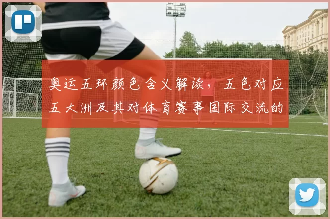 奥运五环颜色含义解读，五色对应五大洲及其对体育赛事国际交流的影响