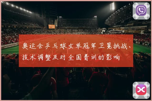 奥运会乒乓球女单冠军卫冕挑战、技术调整及对全国青训的影响