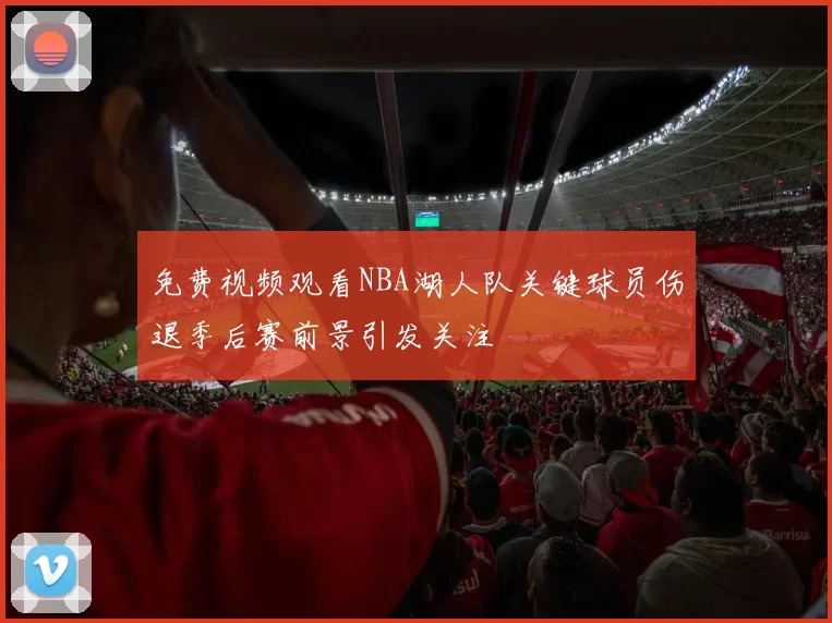 免费视频观看NBA湖人队关键球员伤退季后赛前景引发关注