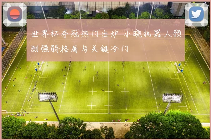 世界杯夺冠热门出炉 小晓机器人预测强弱格局与关键冷门