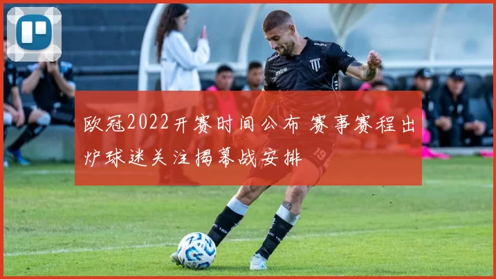 欧冠2022开赛时间公布 赛事赛程出炉球迷关注揭幕战安排