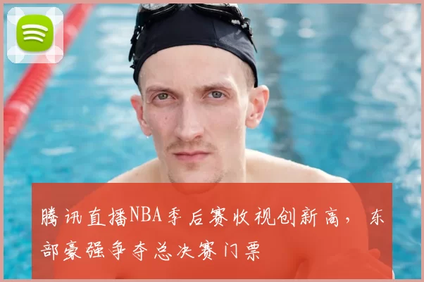 腾讯直播NBA季后赛收视创新高，东部豪强争夺总决赛门票