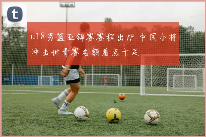 u18男篮亚锦赛赛程出炉 中国小将冲击世青赛名额看点十足