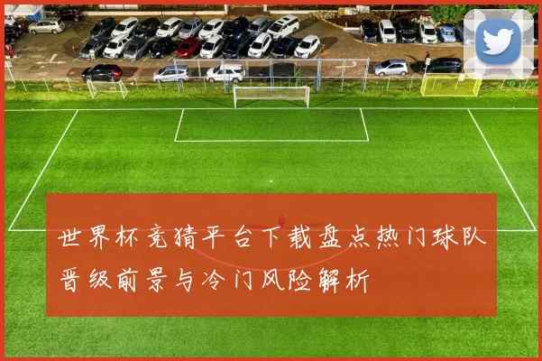 世界杯竞猜平台下载盘点热门球队晋级前景与冷门风险解析
