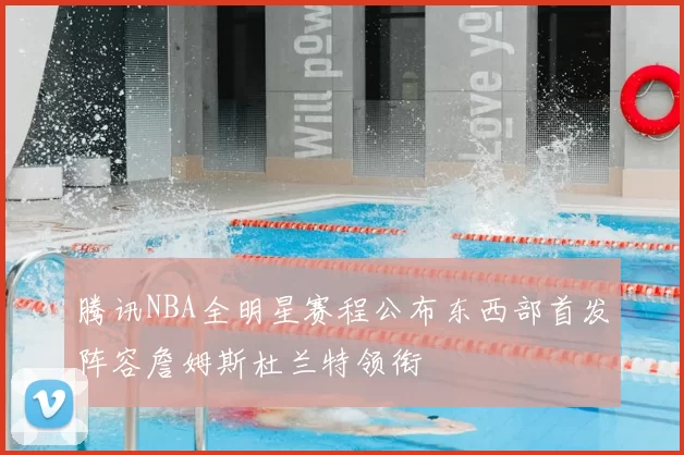 腾讯NBA全明星赛程公布东西部首发阵容詹姆斯杜兰特领衔