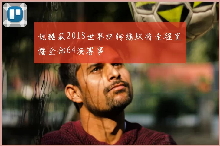 优酷获2018世界杯转播权将全程直播全部64场赛事