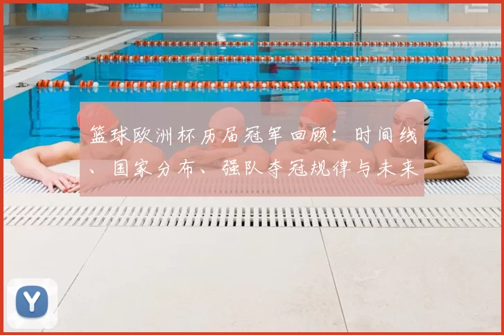 篮球欧洲杯历届冠军回顾：时间线、国家分布、强队夺冠规律与未来看点