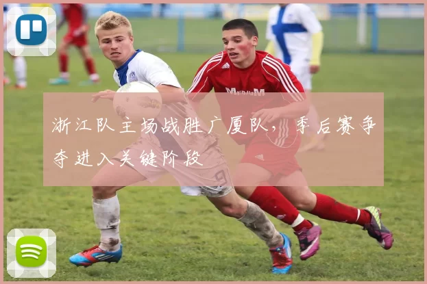 浙江队主场战胜广厦队，季后赛争夺进入关键阶段