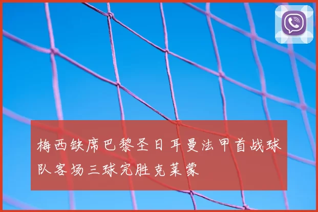 梅西缺席巴黎圣日耳曼法甲首战球队客场三球完胜克莱蒙