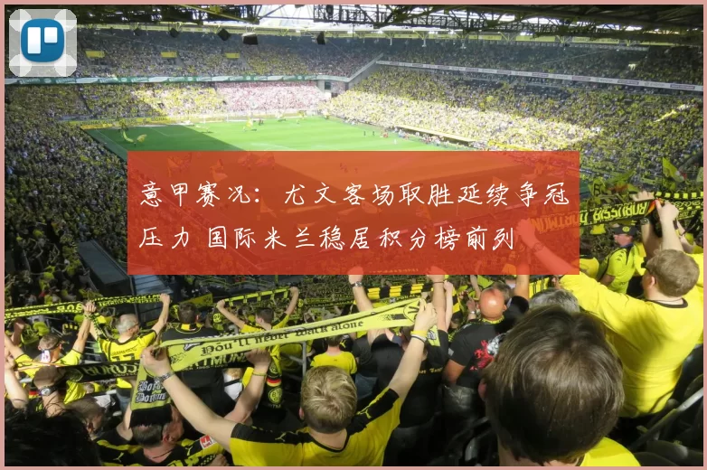 意甲赛况：尤文客场取胜延续争冠压力 国际米兰稳居积分榜前列