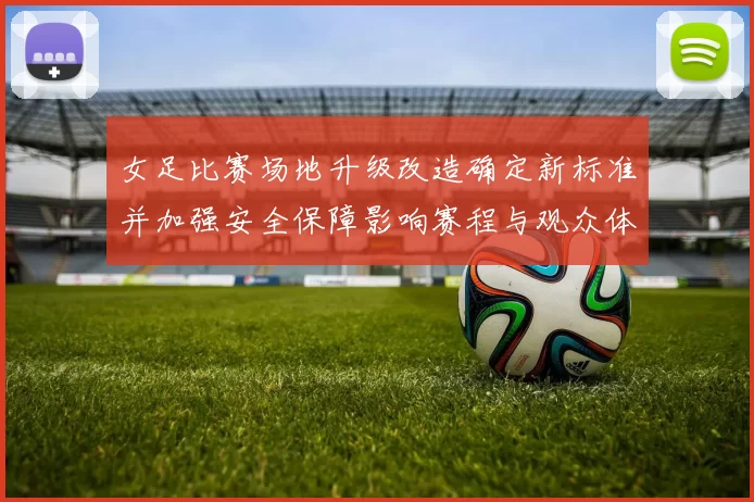 女足比赛场地升级改造确定新标准并加强安全保障影响赛程与观众体验