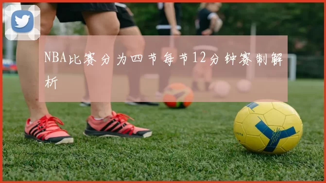 NBA比赛分为四节每节12分钟赛制解析