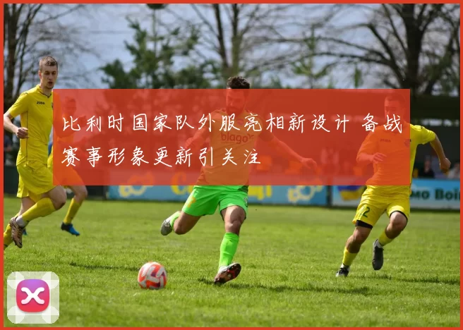比利时国家队外服亮相新设计 备战赛事形象更新引关注
