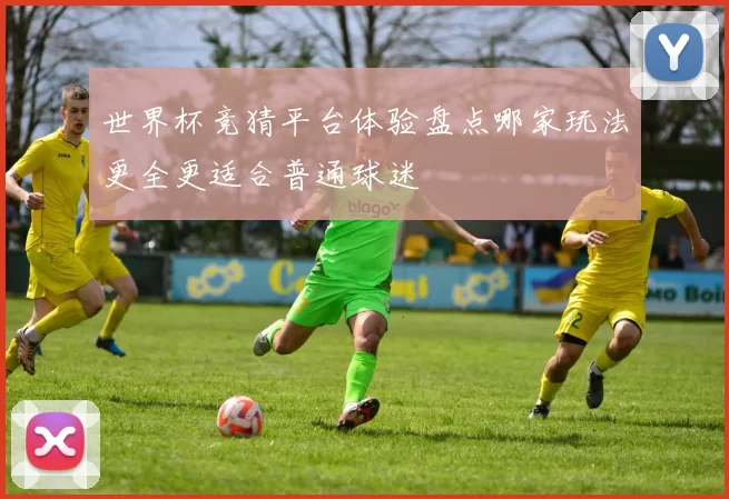 世界杯竞猜平台体验盘点哪家玩法更全更适合普通球迷